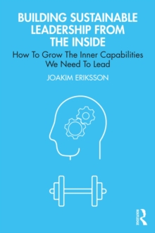 Building Sustainable Leadership from the Inside : How To Grow The Inner Capabilities We Need To Lead