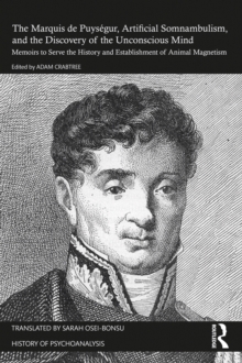 The Marquis de Puysegur, Artificial Somnambulism, and the Discovery of the Unconscious Mind : Memoirs to Serve the History and Establishment of Animal Magnetism