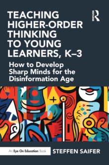 Teaching Higher-Order Thinking to Young Learners, K-3 : How to Develop Sharp Minds for the Disinformation Age