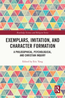 Exemplars, Imitation, and Character Formation : A Philosophical, Psychological, and Christian Inquiry