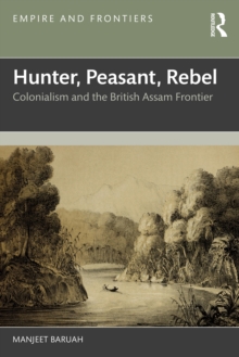 Hunter, Peasant, Rebel : Colonialism and the British Assam Frontier