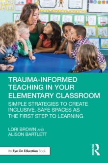 Trauma-Informed Teaching in Your Elementary Classroom : Simple Strategies to Create Inclusive, Safe Spaces as the First Step to Learning