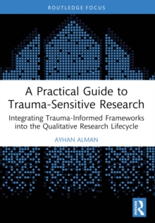 A Practical Guide to Trauma-Sensitive Research : Integrating Trauma-Informed Frameworks into the Qualitative Research Lifecycle