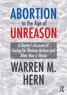 Abortion in the Age of Unreason : A Doctor's Account of Caring for Women Before and After Roe v. Wade