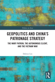 Geopolitics and China's Patronage Strategy : The Wary Patron, the Autonomous Client, and the Vietnam War