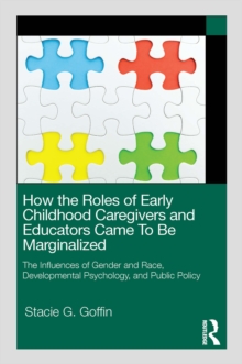 How the Roles of Early Childhood Caregivers and Educators Came To Be Marginalized : The Influences of Gender and Race, Developmental Psychology, and Public Policy