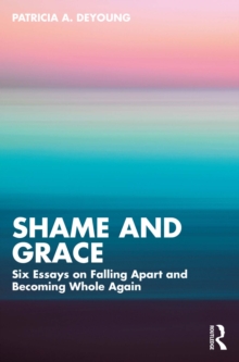 Shame and Grace : Six Essays on Falling Apart and Becoming Whole Again