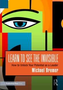 Learn to See the Invisible : How to Unlock Your Potential as a Leader