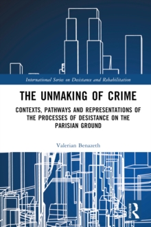 The Unmaking of Crime : Contexts, Pathways, and Representations of the Processes of Desistance on the Parisian Ground