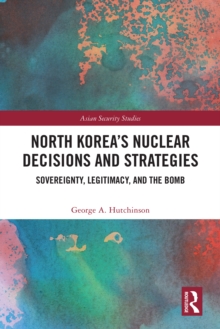 North Korea's Nuclear Decisions and Strategies : Sovereignty, Legitimacy, and the Bomb