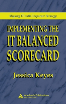 Implementing the IT Balanced Scorecard : Aligning IT with Corporate Strategy