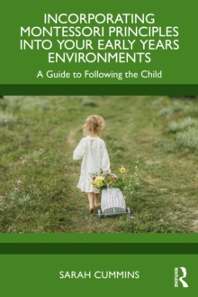 Incorporating Montessori Principles into Your Early Years Environments : A Guide to Following the Child