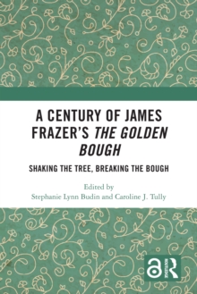 A Century of James Frazer's The Golden Bough : Shaking the Tree, Breaking the Bough