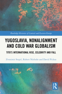 Yugoslavia, Nonalignment and Cold War Globalism : Tito's International Rise, Celebrity and Fall