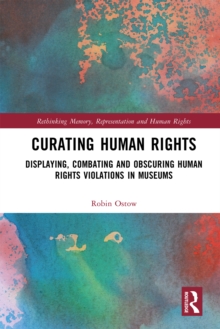 Curating Human Rights : Displaying, Combating and Obscuring Human Rights Violations in Museums