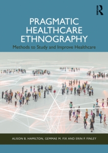 Pragmatic Healthcare Ethnography : Methods to Study and Improve Healthcare