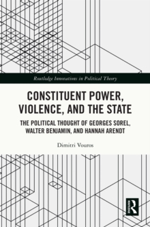 Constituent Power, Violence, and the State : The Political Thought of Georges Sorel, Walter Benjamin, and Hannah Arendt