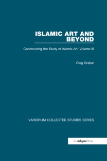 Islamic Art and Beyond : Constructing the Study of Islamic Art, Volume III