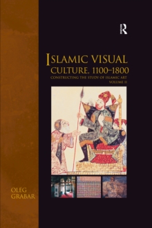 Islamic Visual Culture, 1100-1800 : Constructing the Study of Islamic Art, Volume II