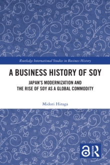 A Business History of Soy : Japan's Modernization and the Rise of Soy as a Global Commodity