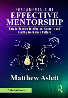 Fundamentals of Effective Mentorship : How to Develop Intellectual Capacity and Healthy Workplace Culture