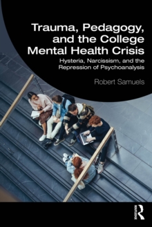 Trauma, Pedagogy, and the College Mental Health Crisis : Hysteria, Narcissism, and the Repression of Psychoanalysis