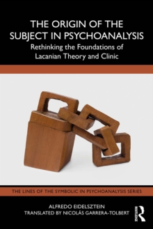 The Origin of the Subject in Psychoanalysis : Rethinking the Foundations of Lacanian Theory and Clinic