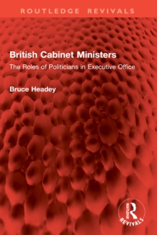 British Cabinet Ministers : The Roles of Politicians in Executive Office