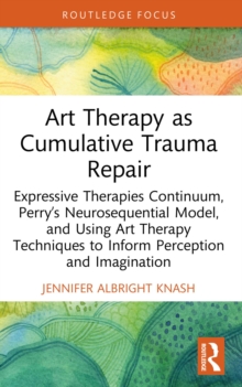 Art Therapy as Cumulative Trauma Repair : Expressive Therapies Continuum, Perry's Neurosequential Model, and Using Art Therapy Techniques to Inform Perception and Imagination