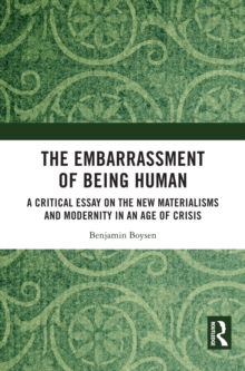 The Embarrassment of Being Human : A Critical Essay on the New Materialisms and Modernity in an Age of Crisis