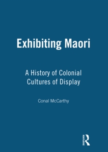 Exhibiting Maori : A History of Colonial Cultures of Display