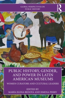 Public History, Gender, and Power in Latin American Museums : Women Curators and Cultural Leaders