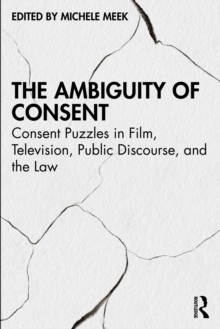 The Ambiguity of Consent : Consent Puzzles in Film, Television, Public Discourse, and the Law