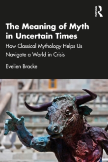 The Meaning of Myth in Uncertain Times : How classical mythology helps us navigate a world in crisis