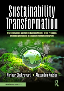 Sustainability Transformation : How Organizations Can Rethink Business Models, Refine Processes, and Redesign Products to Reduce Environmental Footprints