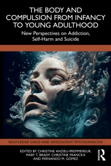 The Body and Compulsion from Infancy to Young Adulthood : New Perspectives on Addiction, Self-Harm and Suicide