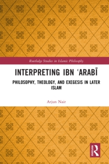 Interpreting Ibn ?Arabi : Philosophy, Theology, and Exegesis in Later Islam