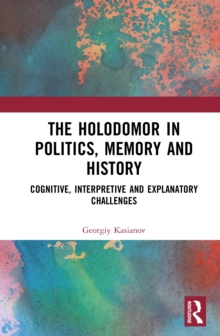 The Holodomor in Politics, Memory and History : Cognitive, Interpretive and Explanatory Challenges