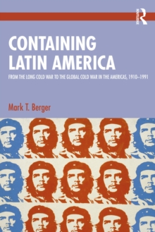 Containing Latin America : From the Long Cold War to the Global Cold War in the Americas, 19101991