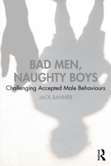 Bad Men, Naughty Boys : Challenging Accepted Male Behaviours