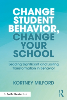Change Student Behavior, Change Your School : Leading Significant and Lasting Transformation in Behavior