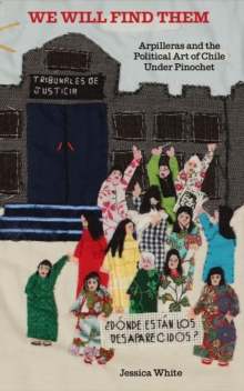 We Will Find Them : Arpilleras and the Political Art of Chile Under Pinochet