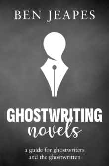 Ghostwriting Novels : A Guide for Ghostwriters and the Ghostwritten
