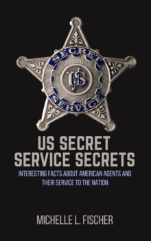 US Secret Service Secrets : Interesting Facts About American Agents And Their Service To The Nation