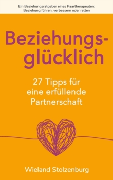 Beziehungsglucklich : 27 Tipps fur eine erfullende Partnerschaft: Ein Beziehungsratgeber eines Paartherapeuten: Beziehung fuhren, verbessern oder retten