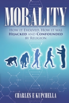 Morality : How it Evolved, How it was Hijacked and Confounded by Religion