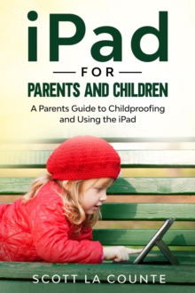 iPad For Parents and Children : A Parent's Guide to Using and Childproofing the iPad