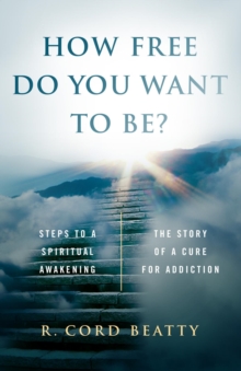 How Free Do You Want To Be?: : The Story Of A Cure For Addiction/Steps To A Spiritual Awakening