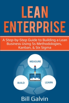 Lean Enterprise : A Step-by-Step Guide to Building a Lean Business Using 5s Methodologies, Kanban, & Six Sigma