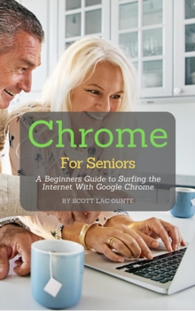 Chrome For Seniors : A Beginners Guide To Surfing the Internet With Google Chrome